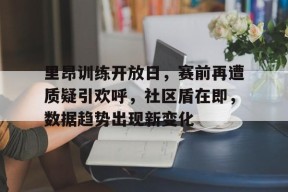 里昂训练开放日，赛前再遭质疑引欢呼，社区盾在即，数据趋势出现新变化的简单介绍万博体育manbet平台